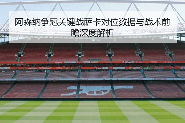 阿森纳争冠关键战萨卡对位数据与战术前瞻深度解析