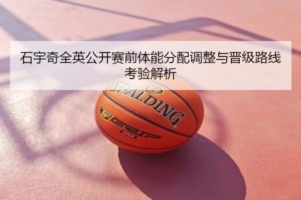 石宇奇全英公开赛前体能分配调整与晋级路线考验解析