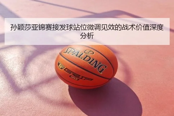 孙颖莎亚锦赛接发球站位微调见效的战术价值深度分析